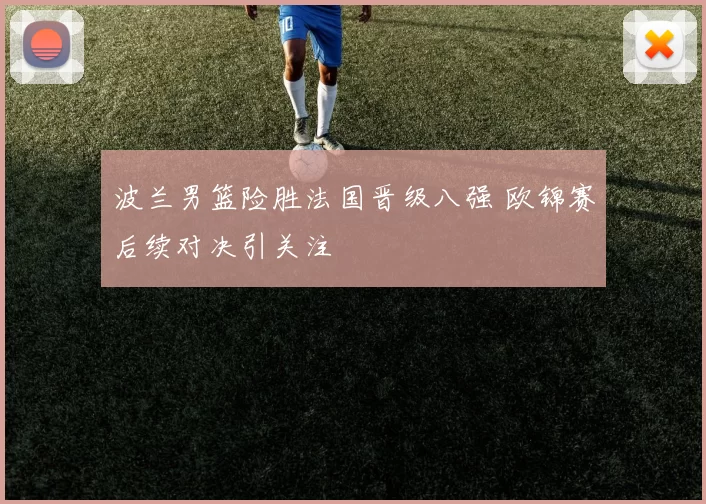 波兰男篮险胜法国晋级八强 欧锦赛后续对决引关注