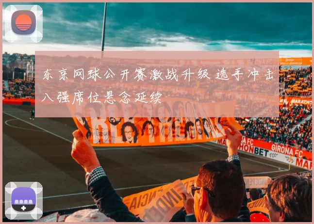 东京网球公开赛激战升级 选手冲击八强席位悬念延续