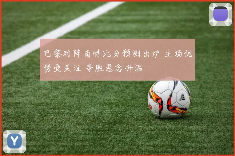 巴黎对阵南特比分预测出炉 主场优势受关注 争胜悬念升温