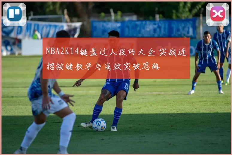 NBA2K14键盘过人技巧大全 实战连招按键教学与高效突破思路
