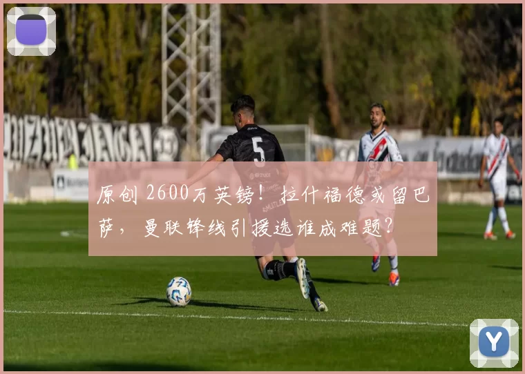 原创 2600万英镑！拉什福德或留巴萨，曼联锋线引援选谁成难题？