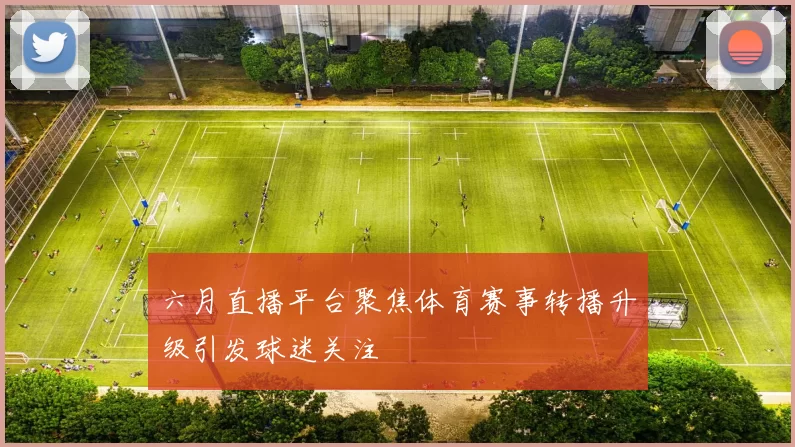 六月直播平台聚焦体育赛事转播升级引发球迷关注