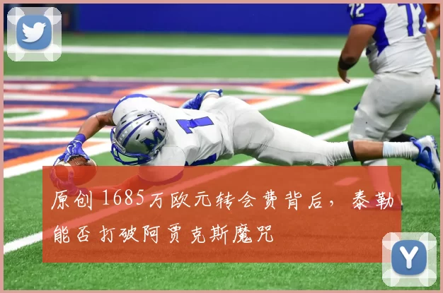 原创 1685万欧元转会费背后，泰勒能否打破阿贾克斯魔咒