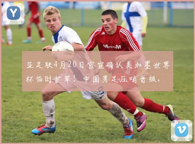 亚足联4月20日官宣确认美加墨世界杯临时扩军！中国男足压哨晋级，却被辟谣_国安队_斯帕吉奇_附加赛