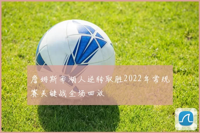 詹姆斯率湖人逆转取胜2022年常规赛关键战全场回放