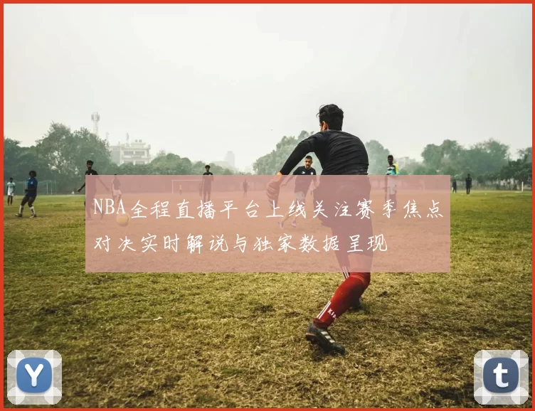 NBA全程直播平台上线关注赛季焦点对决实时解说与独家数据呈现