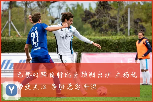 巴黎对阵南特比分预测出炉 主场优势受关注 争胜悬念升温