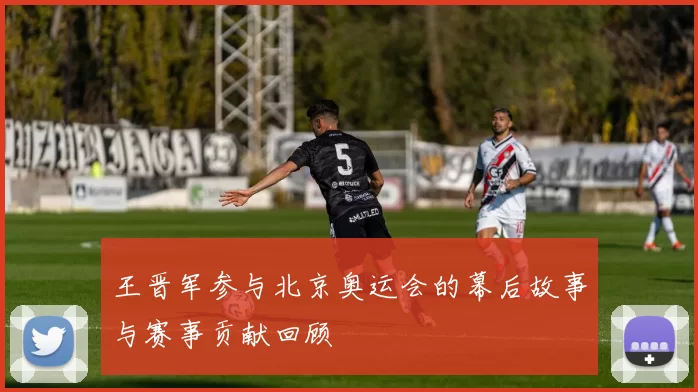 王晋军参与北京奥运会的幕后故事与赛事贡献回顾