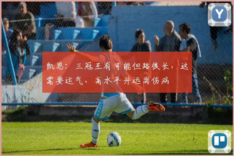 凯恩：三冠王有可能但路很长，这需要运气、高水平并远离伤病