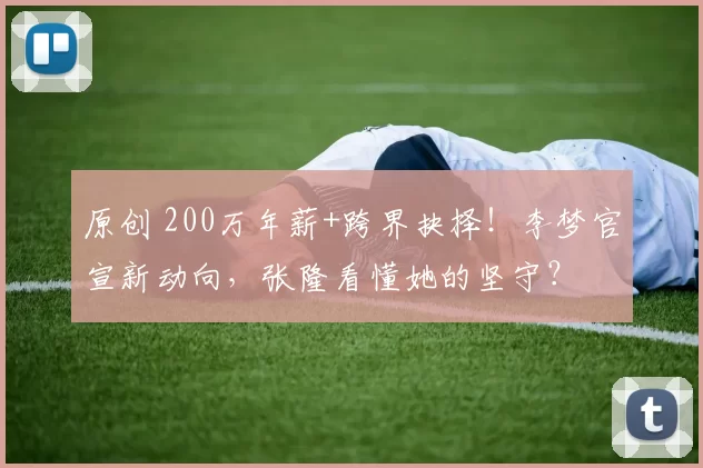 原创 200万年薪+跨界抉择!李梦官宣新动向,张隆看懂她的坚守?