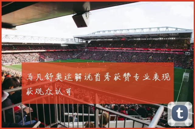 马凡舒奥运解说首秀获赞专业表现获观众认可