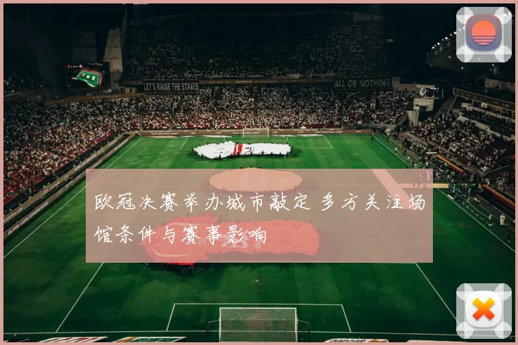 欧冠决赛举办城市敲定 多方关注场馆条件与赛事影响