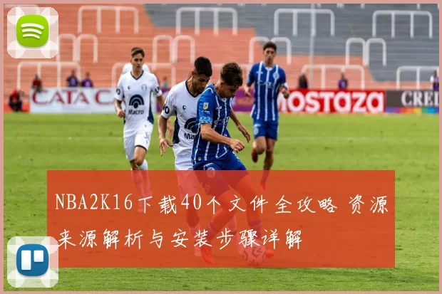 NBA2K16下载40个文件全攻略 资源来源解析与安装步骤详解