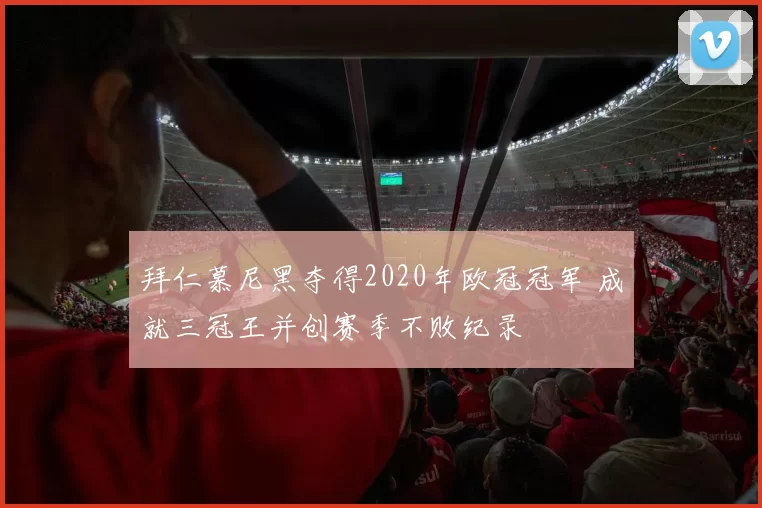 拜仁慕尼黑夺得2020年欧冠冠军 成就三冠王并创赛季不败纪录