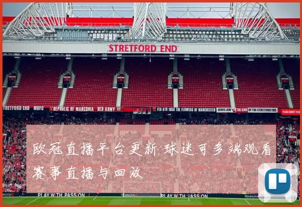 欧冠直播平台更新 球迷可多端观看赛事直播与回放
