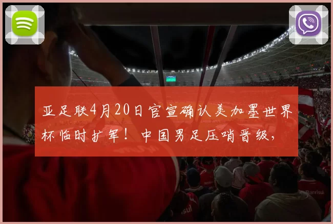 亚足联4月20日官宣确认美加墨世界杯临时扩军！中国男足压哨晋级，却被辟谣_国安队_斯帕吉奇_附加赛