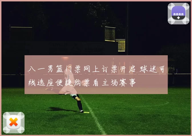 八一男篮门票网上订票开启 球迷可线选座便捷购票看主场赛事