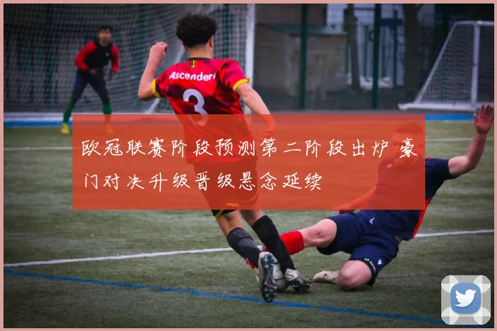 欧冠联赛阶段预测第二阶段出炉 豪门对决升级晋级悬念延续