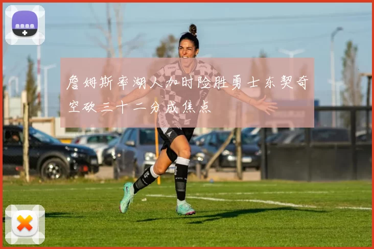 詹姆斯率湖人加时险胜勇士东契奇空砍三十二分成焦点