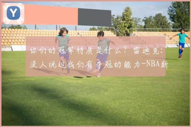 你们的冠军特质是什么？雷迪克：没人说过我们有夺冠的能力-NBA新闻