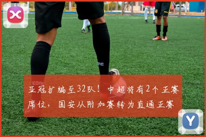 亚冠扩编至32队！中超将有2个正赛席位，国安从附加赛转为直通正赛_名额_赛季_联赛