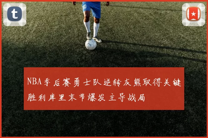 NBA季后赛勇士队逆转灰熊取得关键胜利库里末节爆发主导战局