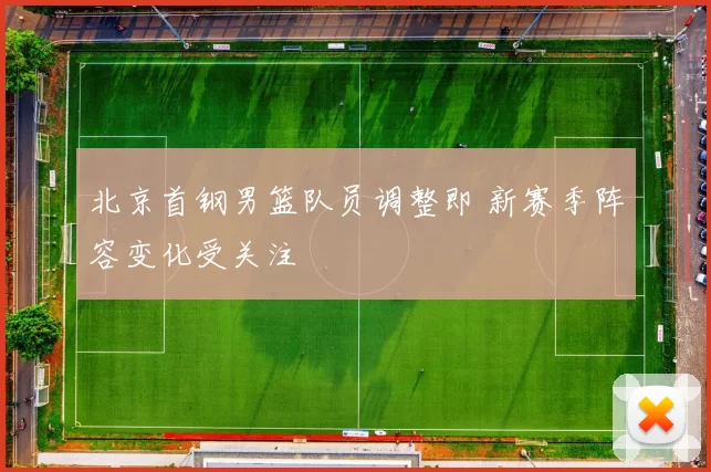 北京首钢男篮队员调整即 新赛季阵容变化受关注