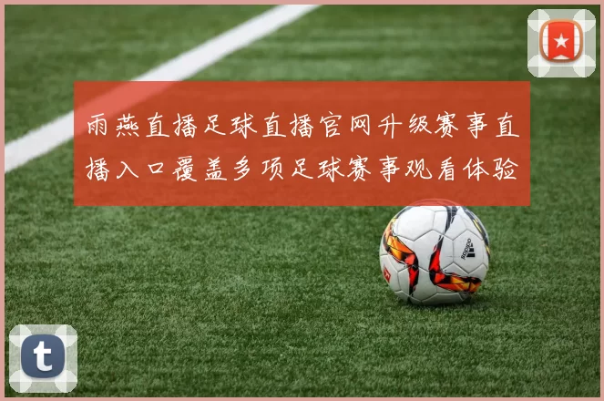 雨燕直播足球直播官网升级赛事直播入口覆盖多项足球赛事观看体验提升
