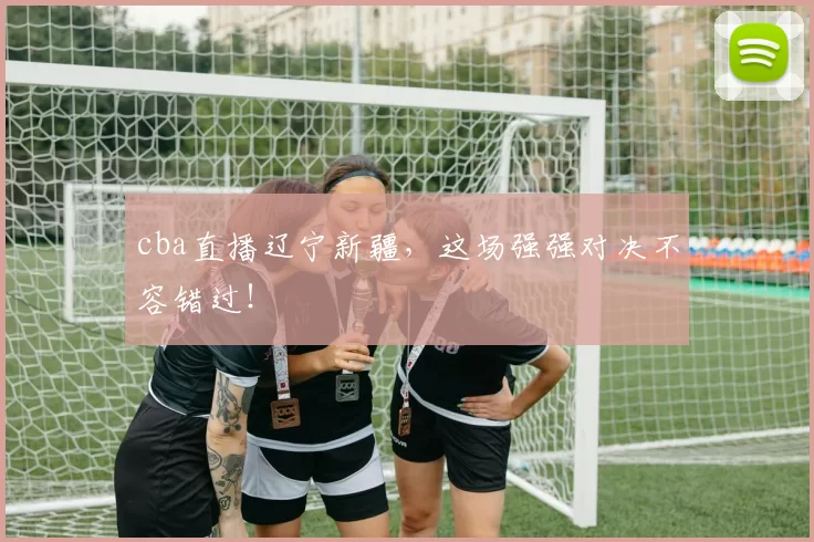 cba直播辽宁新疆,这场强强对决不容错过!