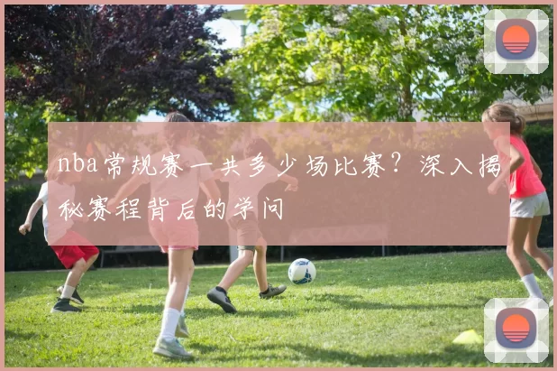 nba常规赛一共多少场比赛？深入揭秘赛程背后的学问