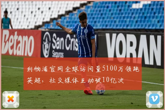 利物浦官网全球访问量5100万领跑英超,社交媒体互动破10亿次