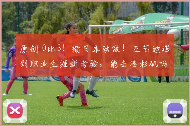 原创 0比3！输日本劲敌！王艺迪遇到职业生涯新考验，能去洛杉矶吗？