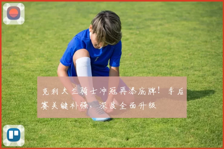 克利夫兰骑士冲冠再添底牌！季后赛关键补强，深度全面升级