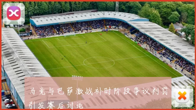 马竞与巴萨激战补时阶段争议判罚引发赛后讨论