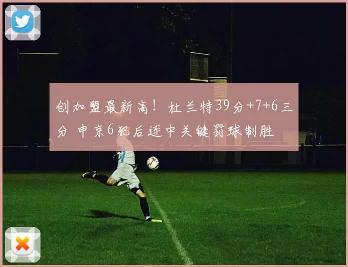 创加盟最新高！杜兰特39分+7+6三分 申京6犯后连中关键罚球制胜