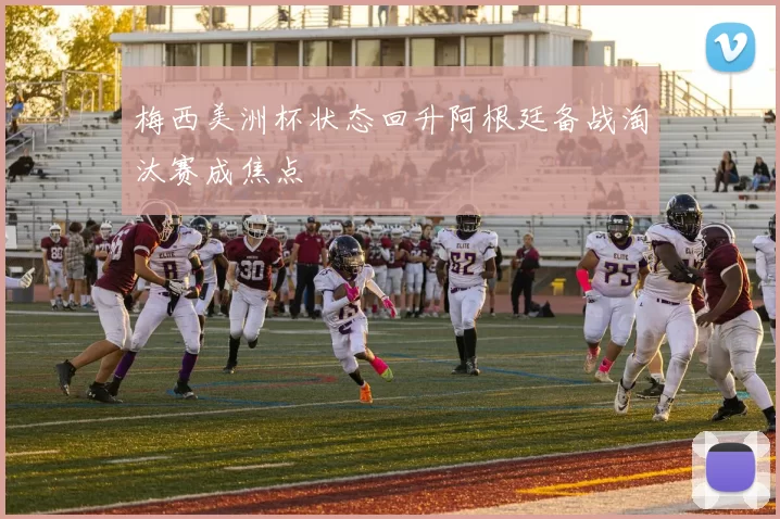 梅西美洲杯状态回升阿根廷备战淘汰赛成焦点