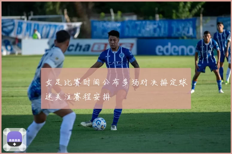 女足比赛时间公布多场对决排定球迷关注赛程安排
