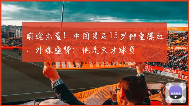 前途无量！中国男足15岁神童爆红，外媒盛赞：他是天才球员