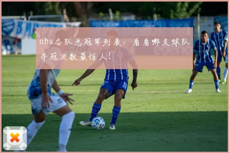 nba各队总冠军列表，看看哪支球队夺冠次数最惊人！