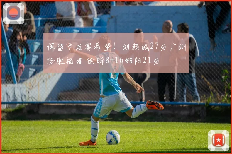 保留季后赛希望！刘颜诚27分广州险胜福建 徐昕8+16邹阳21分