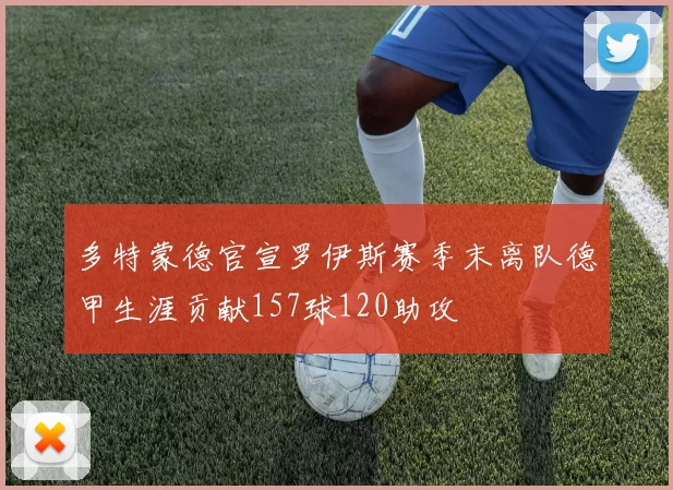 多特蒙德官宣罗伊斯赛季末离队德甲生涯贡献157球120助攻