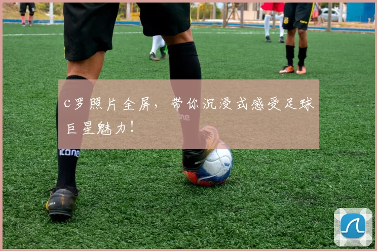 c罗照片全屏，带你沉浸式感受足球巨星魅力！