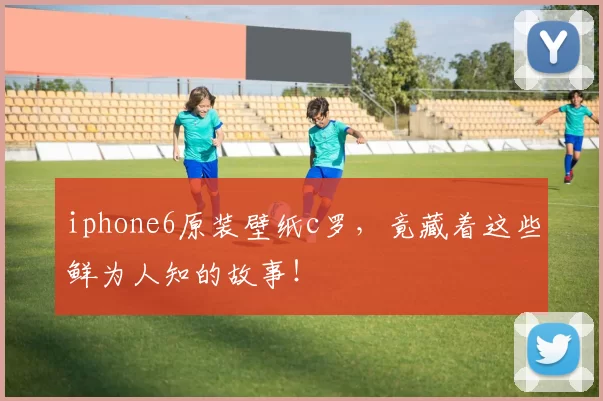 iphone6原装壁纸c罗，竟藏着这些鲜为人知的故事！