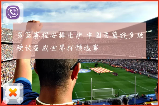 男篮赛程安排出炉 中国男篮迎多场硬仗备战世界杯预选赛