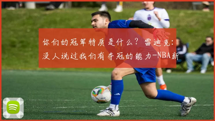 你们的冠军特质是什么？雷迪克：没人说过我们有夺冠的能力-NBA新闻