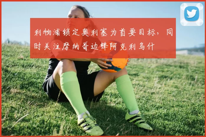 利物浦锁定奥利塞为首要目标,同时关注摩纳哥边锋阿克利乌什