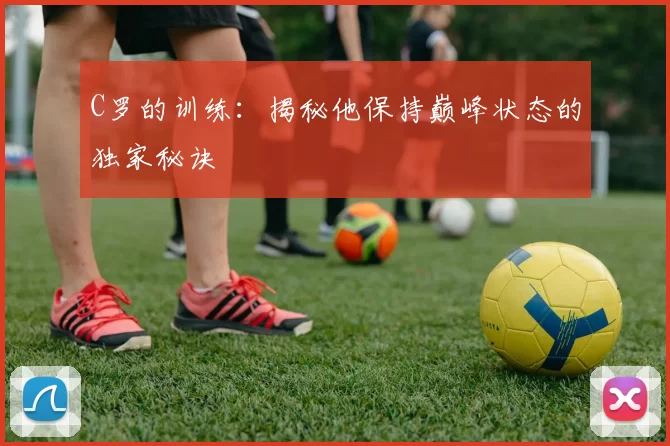 C罗的训练:揭秘他保持巅峰状态的独家秘诀