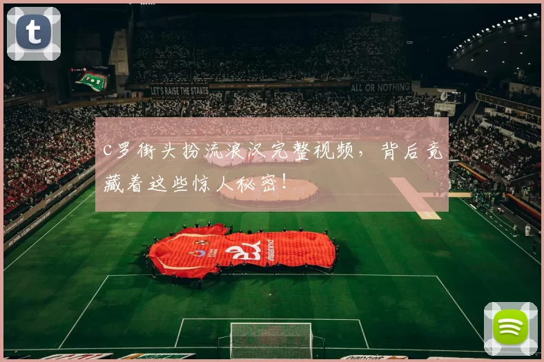 c罗街头扮流浪汉完整视频，背后竟藏着这些惊人秘密！