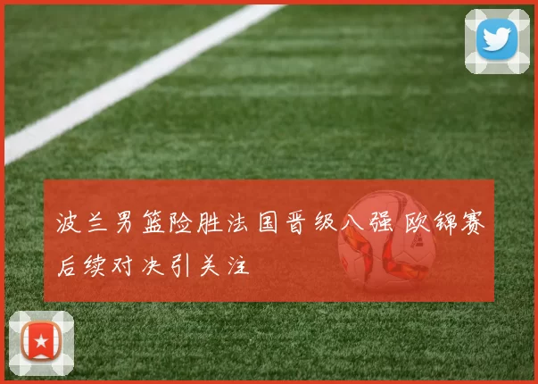 波兰男篮险胜法国晋级八强 欧锦赛后续对决引关注