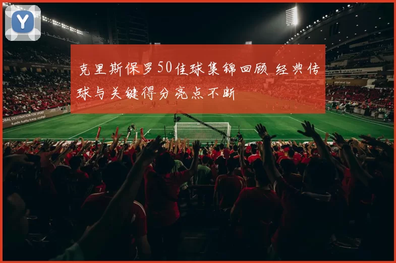 克里斯保罗50佳球集锦回顾 经典传球与关键得分亮点不断